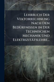 Lehrbuch Der Vektorrechnung Nach Den Bedürfnissen in Der Technischen Mechanik Und Elektrizitätslehre...