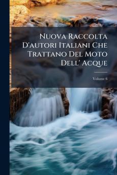 Nuova Raccolta D'autori Italiani Che Trattano Del Moto Dell' Acque; Volume 6