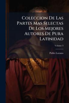 Coleccion De Las Partes Mas Selectas De Los Mejores Autores De Pura Latinidad