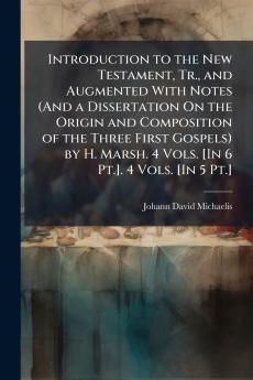 Introduction to the New Testament Tr. and Augmented With Notes (And a Dissertation On the Origin and Composition of the Three First Gospels) by H. Marsh. 4 Vols. [In 6 Pt.]. 4 Vols. [In 5 Pt.]