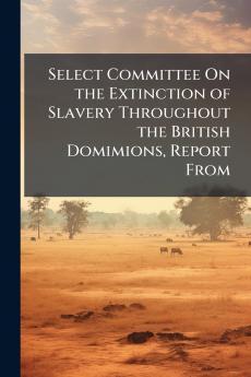 Select Committee On the Extinction of Slavery Throughout the British Domimions Report From