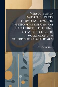Versuch einer Darstellung des Nervensystems und insbesondre des Gehirns nach ihrer Bedeutung Entwickelung und Vollendung im thierischen Organismus.
