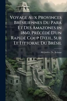 Voyage Aux Provinces Brésiliennes Du Pará Et Des Amazones in 1860 Précédé D'un Rapide Coup D'œil Sur Le Littoral Du Brésil