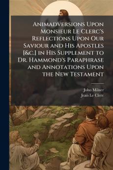 Animadversions Upon Monsieur Le Clerc's Reflections Upon Our Saviour and His Apostles [&c.] in His Supplement to Dr. Hammond's Paraphrase and Annotations Upon the New Testament