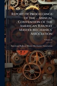 Report of Proceedings of the ... Annual Convention of the American Railway Master Mechanics' Association; Volume 39