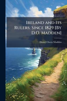 Ireland and Its Rulers; Since 1829 [By D.O. Madden]