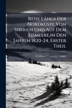 Reise Längs Der Nordküste Von Sibirien Und Auf Dem Eismeerein Den Jahren 1820-24 Erster Theil