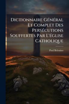 Dictionnaire Général Et Complet Des Persécutions Souffertes Par L'église Catholique