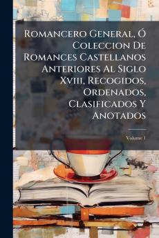 Romancero General Ó Coleccion De Romances Castellanos Anteriores Al Siglo Xviii Recogidos Ordenados Clasificados Y Anotados; Volume 1