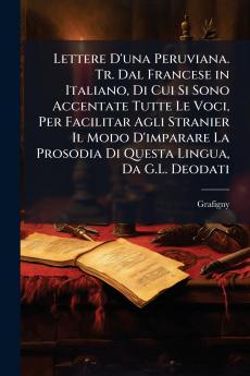 Lettere D'una Peruviana. Tr. Dal Francese in Italiano Di Cui Si Sono Accentate Tutte Le Voci Per Facilitar Agli Stranier Il Modo D'imparare La Prosodia Di Questa Lingua Da G.L. Deodati