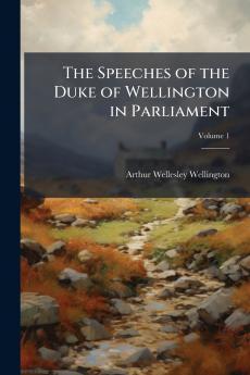 The Speeches of the Duke of Wellington in Parliament; Volume 1