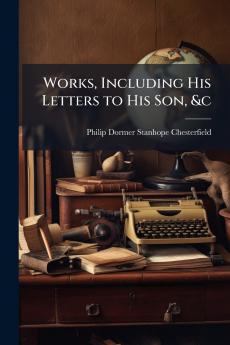 Works Including His Letters to His Son &c