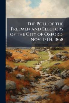 The Poll of the Freemen and Electors of the City of Oxford Nov. 17Th 1868