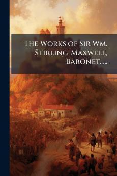 The Works of Sir Wm. Stirling-Maxwell Baronet. ...