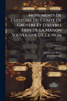 Monuments De L'histoire Du Comté De Gruyère Et D'autres Fiefs De La Maison Souveraine De Ce Nom; Volume 22