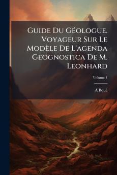 Guide Du Géologue. Voyageur Sur Le Modèle De L'agenda Geognostica De M. Leonhard; Volume 1