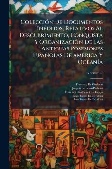 Colección De Documentos Inéditos Relativos Al Descubrimiento Conquista Y Organización De Las Antiguas Posesiones Españolas De América Y Oceanía; Volume 17