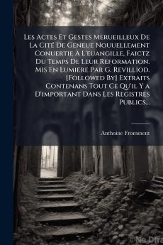 Les Actes Et Gestes Merueilleux De La Cité De Geneue Nouuellement Conuertie À L'euangille Faictz Du Temps De Leur Reformation. Mis En Lumiere Par G. Revilliod. [Followed By] Extraits Contenans Tout Ce Qu'il Y a D'important Dans Les Registres Publics...