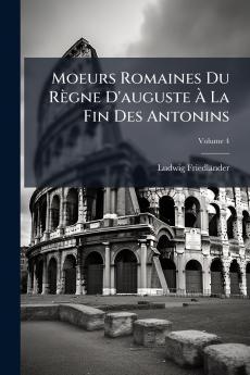 Moeurs Romaines Du Règne D'auguste À La Fin Des Antonins; Volume 4