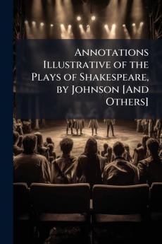 Annotations Illustrative of the Plays of Shakespeare by Johnson [And Others]