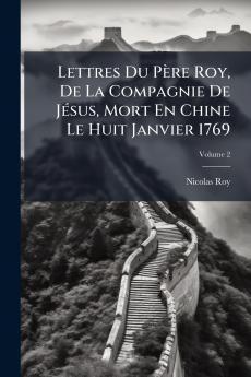 Lettres Du Père Roy De La Compagnie De Jésus Mort En Chine Le Huit Janvier 1769; Volume 2