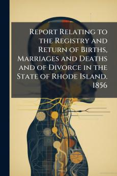 Report Relating to the Registry and Return of Births Marriages and Deaths and of Divorce in the State of Rhode Island. 1856
