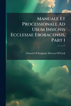 Manuale Et Processionale Ad Usum Insignis Ecclesiae Eboracensis Part 1