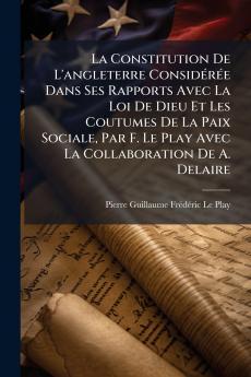 La Constitution De L'angleterre Considérée Dans Ses Rapports Avec La Loi De Dieu Et Les Coutumes De La Paix Sociale Par F. Le Play Avec La Collaboration De A. Delaire