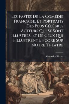 Les Fastes De La Comédie Française Et Portraits Des Plus Célébres Acteurs Qui Se Sont Illustrés Et De Ceux Qui S'illustrent Encore Sur Notre Théatre