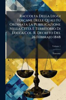 Raccolta Della Leggi Toscane Delle Quali Fu Ordinata La Pubblicazione Nella Città E Territorio Di Lucca Col. R. Decreto Del 26 Febbrajo 1848; Volume 1