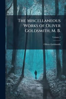 The Miscellaneous Works of Oliver Goldsmith M. B.