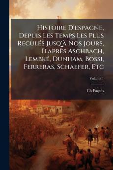 Histoire D'espagne Depuis Les Temps Les Plus Reculés Jusq'à Nos Jours D'après Aschbach Lembké Dunham Bossi Ferreras Schaefer Etc; Volume 1