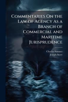 Commentaries On the Law of Agency As a Branch of Commercial and Maritime Jurisprudence