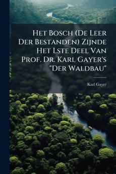 Het Bosch (De Leer Der Bestanden) Zijnde Het Lste Deel Van Prof. Dr. Karl Gayer's Der Waldbau