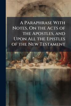 A Paraphrase With Notes On the Acts of the Apostles and Upon All the Epistles of the New Testament