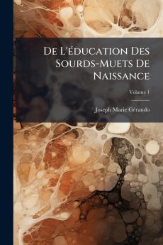 De L'éducation Des Sourds-Muets De Naissance; Volume 1
