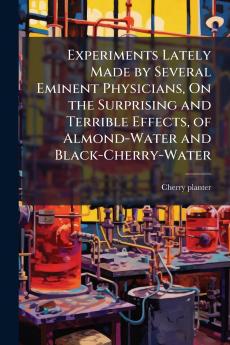 Experiments Lately Made by Several Eminent Physicians On the Surprising and Terrible Effects of Almond-Water and Black-Cherry-Water