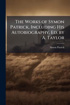 The Works of Symon Patrick Including His Autobiography Ed. by A. Taylor