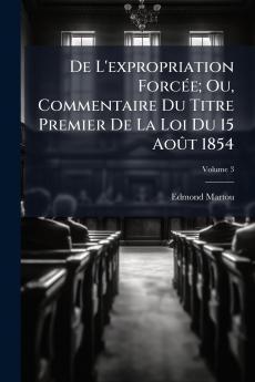 De L'expropriation Forcée; Ou Commentaire Du Titre Premier De La Loi Du 15 Août 1854; Volume 3