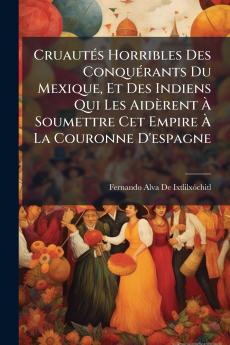 Cruautés Horribles Des Conquérants Du Mexique Et Des Indiens Qui Les Aidèrent À Soumettre Cet Empire À La Couronne D'espagne