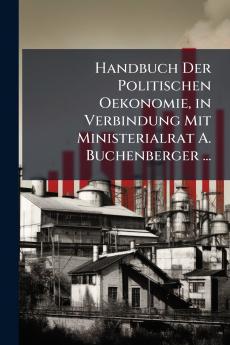 Handbuch Der Politischen Oekonomie in Verbindung Mit Ministerialrat A. Buchenberger ...