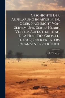 Geschichte Der Aufklärung in Abyssinien; Oder Nachricht Von Seinem Und Seines Herrn Vetters Aufenthalte an Dem Hofe Des Grossen Negus Oder Priesters Johannes Erster Theil