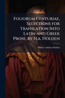 Foliorum Centuriae Selections for Translation Into Latin and Greek Prose by H.a. Holden