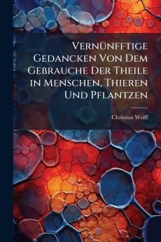 Vernünfftige Gedancken Von Dem Gebrauche Der Theile in Menschen Thieren Und Pflantzen