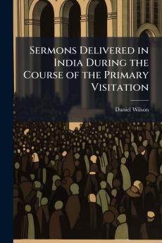 Sermons Delivered in India During the Course of the Primary Visitation