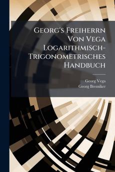 Georg's Freiherrn Von Vega Logarithmisch-Trigonometrisches Handbuch