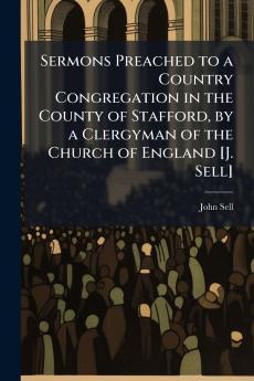 Sermons Preached to a Country Congregation in the County of Stafford by a Clergyman of the Church of England [J. Sell]