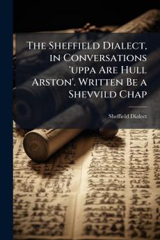 The Sheffield Dialect in Conversations 'uppa Are Hull Arston'. Written Be a Shevvild Chap
