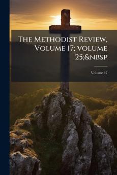 The Methodist Review Volume 17; volume 25;&nbsp; Volume 47