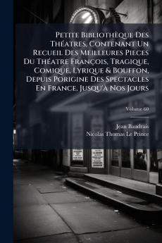 Petite Bibliothèque Des Théatres Contenant Un Recueil Des Meilleures Pieces Du Théatre François Tragique Comique Lyrique & Bouffon Depuis Porigine Des Spectacles En France Jusqu'à Nos Jours; Volume 60
